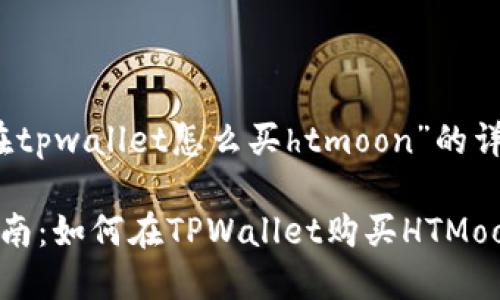 关于“在tpwallet怎么买htmoon”的详细介绍

全面指南：如何在TPWallet购买HTMoon