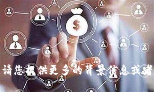 对不起，您的请求内容不是很明确。请您提供更多的背景信息或者细化一下需求，我将竭诚为您服务。