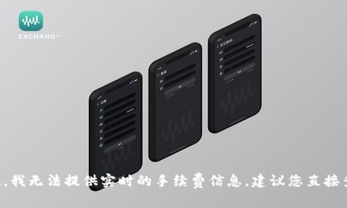 由于您的问题涉及到具体的区块链交易和交易所的手续费，答案可能会因平台、市场波动和其他因素而有所不同。因此，我无法提供实时的手续费信息。建议您直接查阅tpwallet或相关交易所的官方网站，获取最新的手续费信息。若您有其他问题或需要相关的内容，我很乐意帮助您！